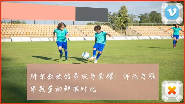 科尔教练的争议与荣耀：评论与冠军数量的鲜明对比