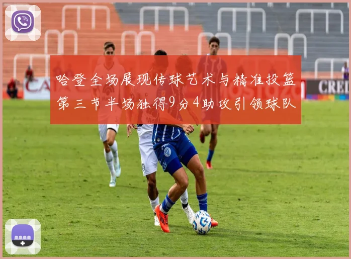 哈登全场展现传球艺术与精准投篮第三节半场独得9分4助攻引领球队领先