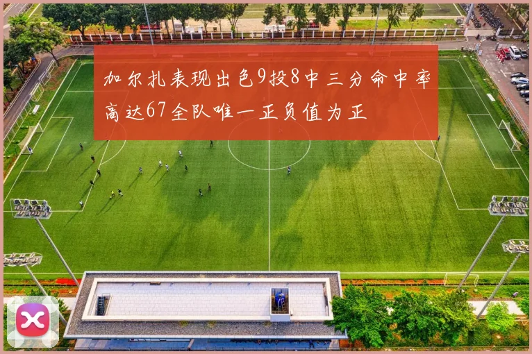 加尔扎表现出色9投8中三分命中率高达67全队唯一正负值为正
