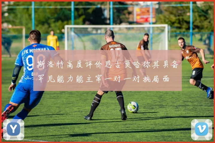 斯洛特高度评价恩古莫哈称其具备罕见能力能主宰一对一对抗局面