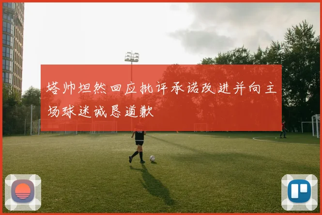 塔帅坦然回应批评承诺改进并向主场球迷诚恳道歉