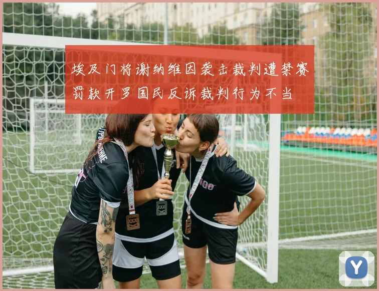 埃及门将谢纳维因袭击裁判遭禁赛罚款开罗国民反诉裁判行为不当
