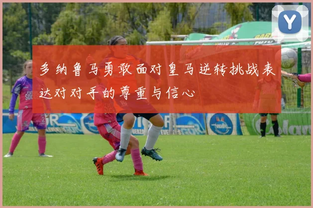 多纳鲁马勇敢面对皇马逆转挑战表达对对手的尊重与信心