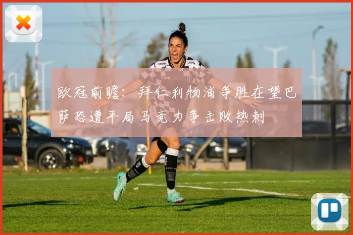 欧冠前瞻:拜仁利物浦争胜在望巴萨恐遭平局马竞力争击败热刺