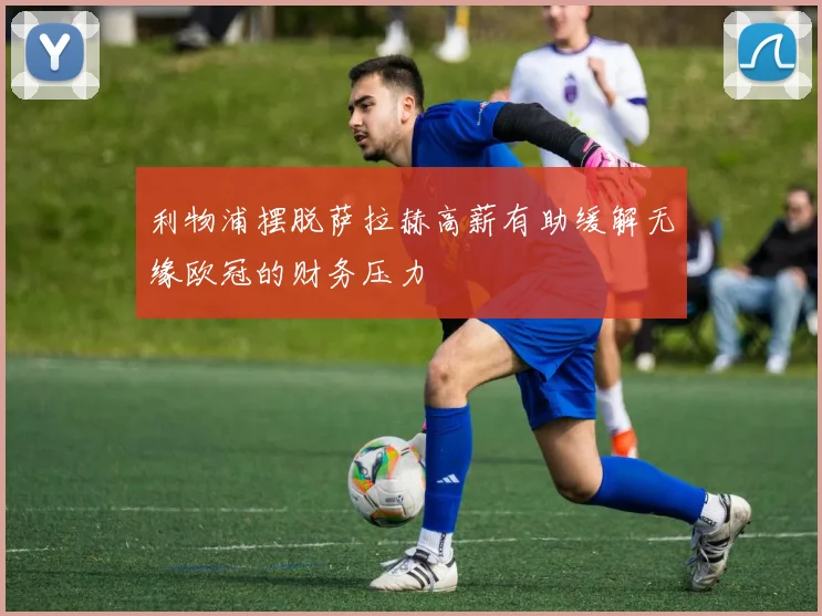 利物浦摆脱萨拉赫高薪有助缓解无缘欧冠的财务压力