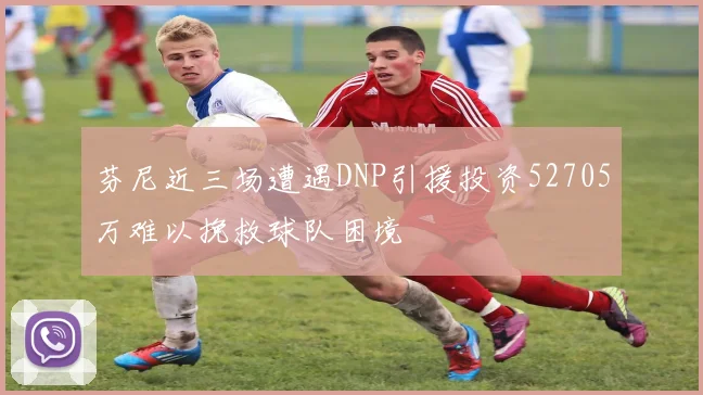 芬尼近三场遭遇DNP引援投资52705万难以挽救球队困境