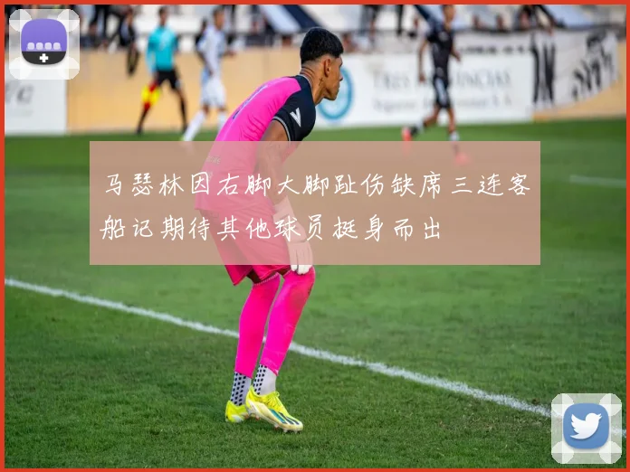 马瑟林因右脚大脚趾伤缺席三连客船记期待其他球员挺身而出