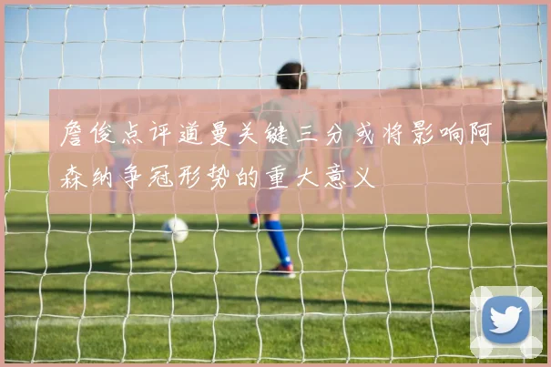 詹俊点评道曼关键三分或将影响阿森纳争冠形势的重大意义