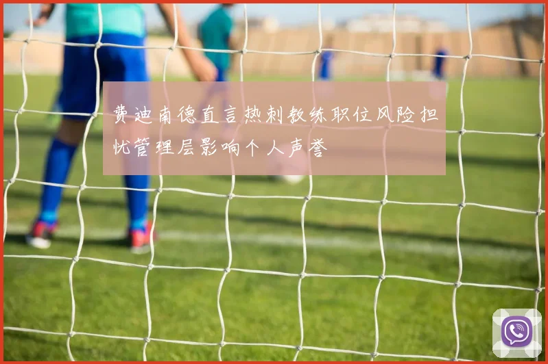 费迪南德直言热刺教练职位风险担忧管理层影响个人声誉
