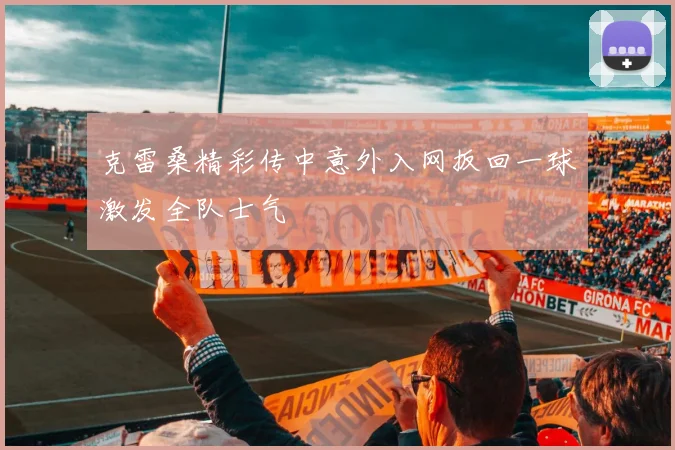 克雷桑精彩传中意外入网扳回一球激发全队士气