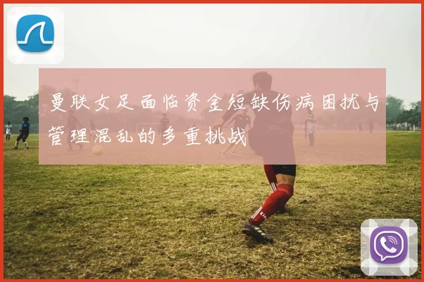 曼联女足面临资金短缺伤病困扰与管理混乱的多重挑战