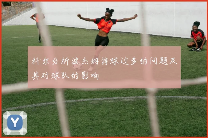 科尔分析波杰姆持球过多的问题及其对球队的影响