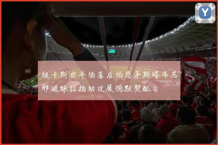 纽卡斯尔半场落后伯恩茅斯塔韦尼耶进球拉扬助攻展现默契配合