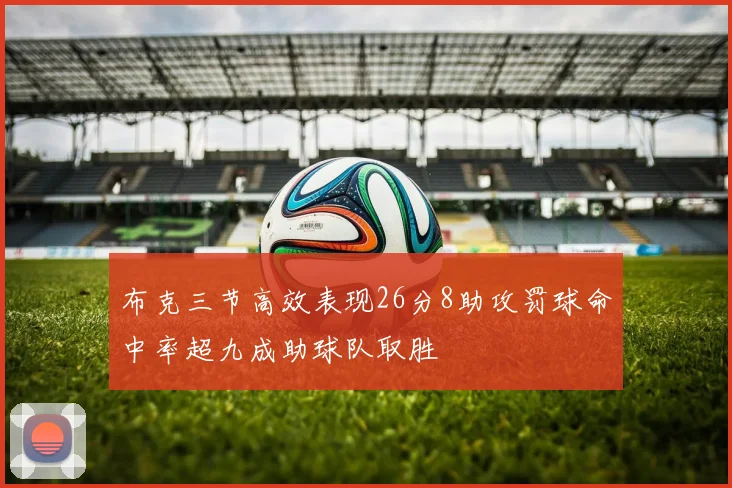 布克三节高效表现26分8助攻罚球命中率超九成助球队取胜