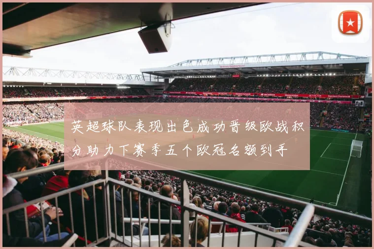英超球队表现出色成功晋级欧战积分助力下赛季五个欧冠名额到手
