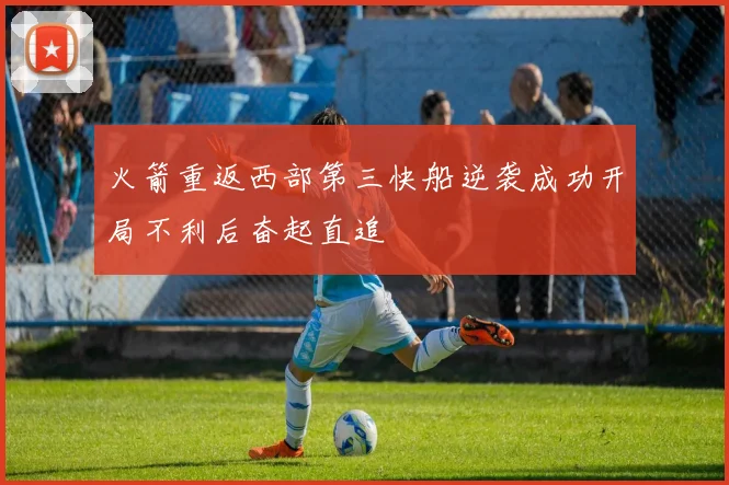 火箭重返西部第三快船逆袭成功开局不利后奋起直追