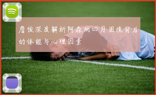 詹俊深度解析阿森纳四月困境背后的体能与心理因素