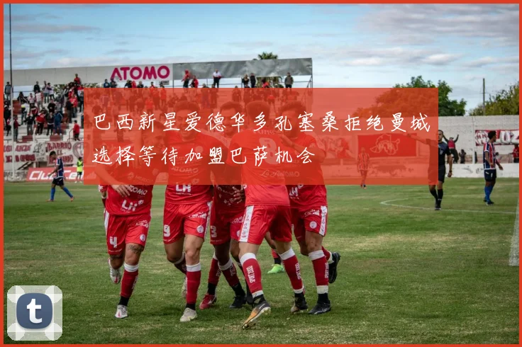巴西新星爱德华多孔塞桑拒绝曼城选择等待加盟巴萨机会