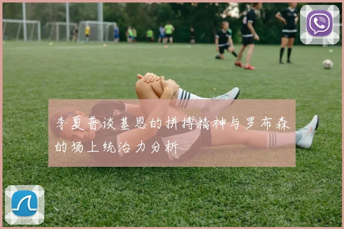 李夏普谈基恩的拼搏精神与罗布森的场上统治力分析