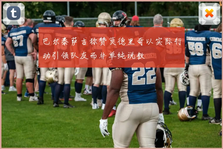 巴尔泰萨吉称赞莫德里奇以实际行动引领队友而非单纯说教