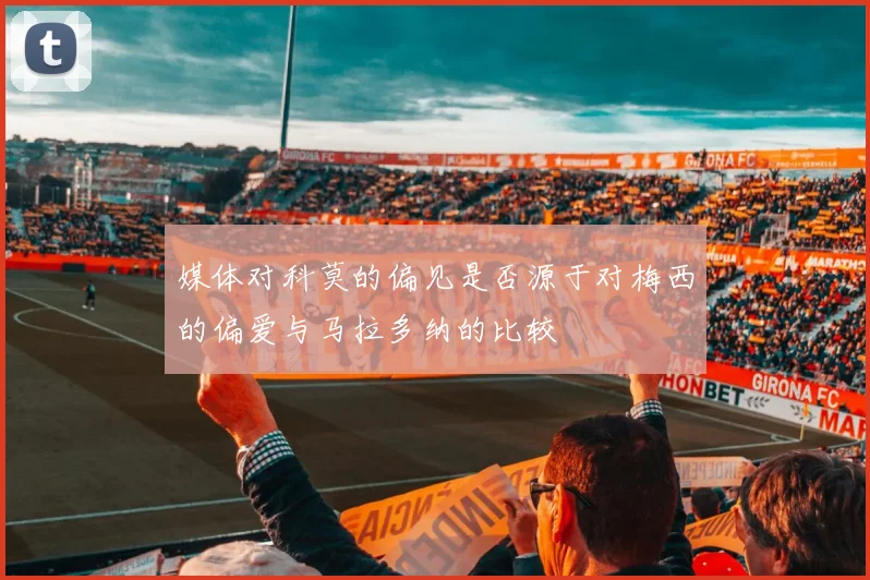 媒体对科莫的偏见是否源于对梅西的偏爱与马拉多纳的比较