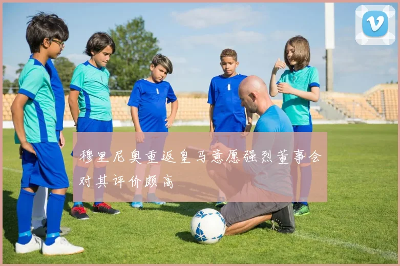 穆里尼奥重返皇马意愿强烈董事会对其评价颇高