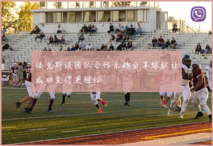 福克斯谈团队合作乐趣分享球权让成功变得更轻松
