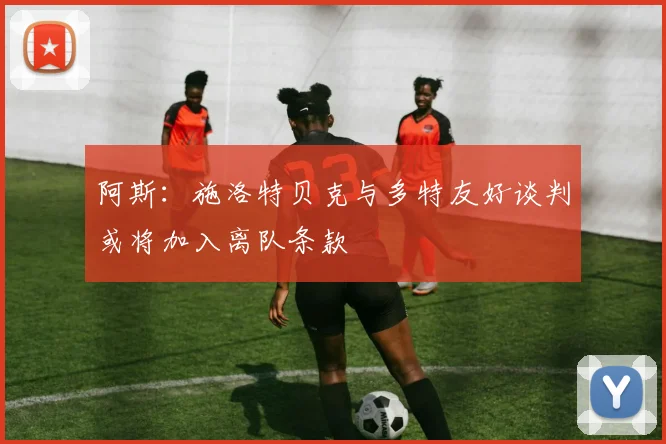 阿斯：施洛特贝克与多特友好谈判或将加入离队条款