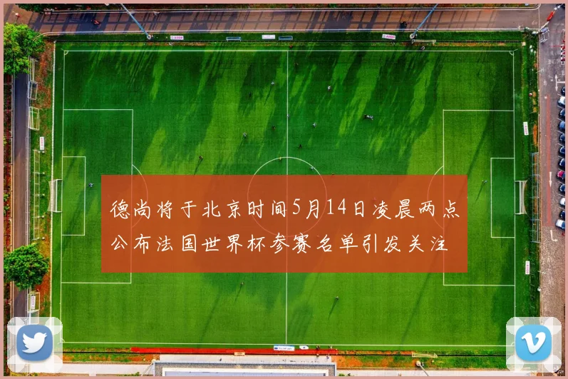 德尚将于北京时间5月14日凌晨两点公布法国世界杯参赛名单引发关注