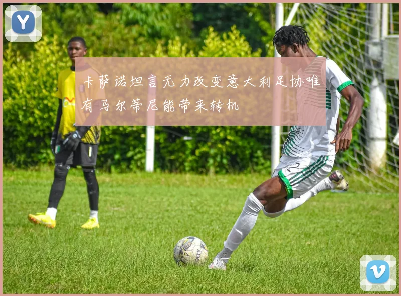 卡萨诺坦言无力改变意大利足协唯有马尔蒂尼能带来转机