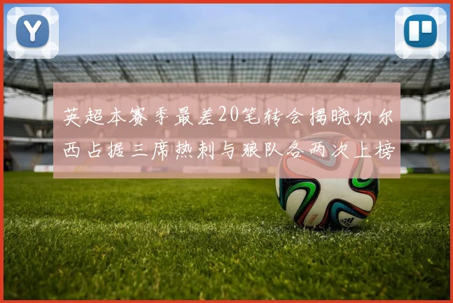 英超本赛季最差20笔转会揭晓切尔西占据三席热刺与狼队各两次上榜