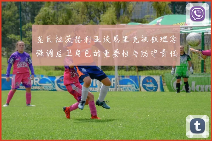 克瓦拉茨赫利亚谈恩里克执教理念强调后卫角色的重要性与防守责任