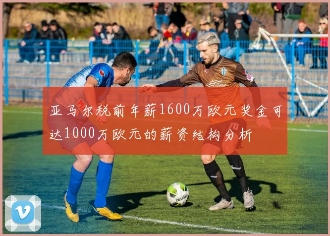 亚马尔税前年薪1600万欧元奖金可达1000万欧元的薪资结构分析