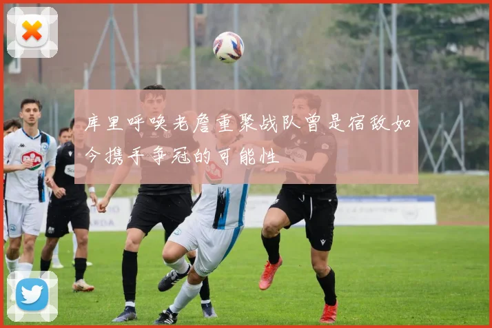 库里呼唤老詹重聚战队曾是宿敌如今携手争冠的可能性