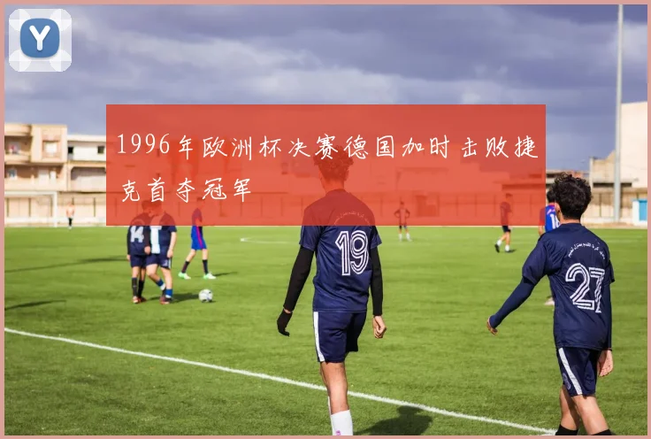 1996年欧洲杯决赛德国加时击败捷克首夺冠军