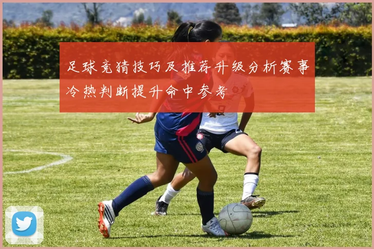 足球竞猜技巧及推荐升级分析赛事冷热判断提升命中参考
