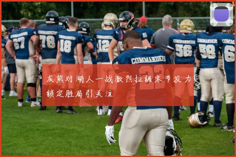 灰熊对湖人一战激烈拉锯末节发力锁定胜局引关注
