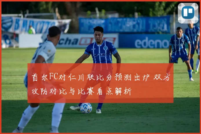首尔FC对仁川联比分预测出炉 双方攻防对比与比赛看点解析