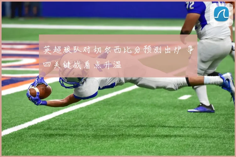英超狼队对切尔西比分预测出炉 争四关键战看点升温