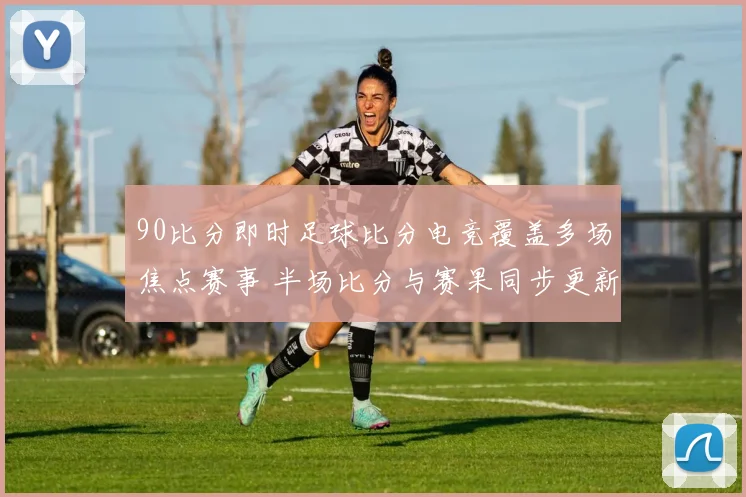 90比分即时足球比分电竞覆盖多场焦点赛事 半场比分与赛果同步更新
