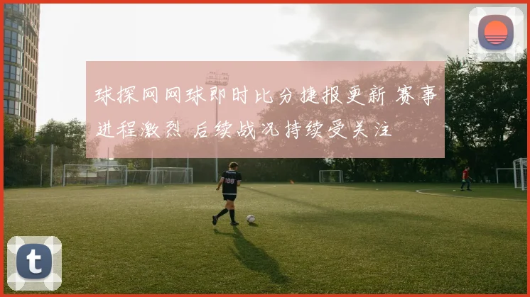 球探网网球即时比分捷报更新 赛事进程激烈 后续战况持续受关注