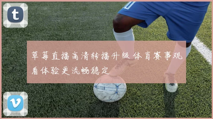 草莓直播高清转播升级 体育赛事观看体验更流畅稳定