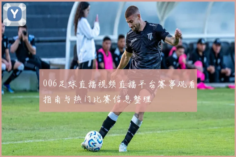 006足球直播视频直播平台赛事观看指南与热门比赛信息整理
