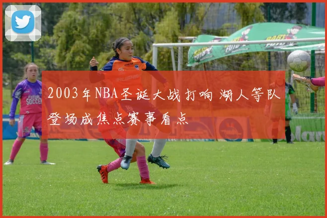 2003年NBA圣诞大战打响 湖人等队登场成焦点赛事看点