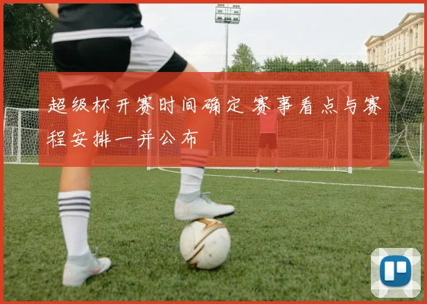 超级杯开赛时间确定 赛事看点与赛程安排一并公布