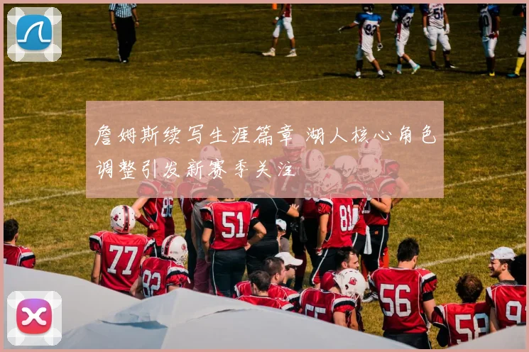 詹姆斯续写生涯篇章 湖人核心角色调整引发新赛季关注