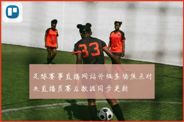 足球赛事直播网站升级多场焦点对决直播页赛后数据同步更新
