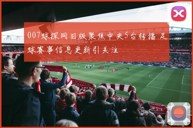 007球探网旧版聚焦中央5台转播 足球赛事信息更新引关注