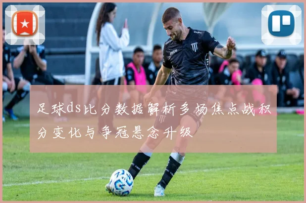 足球ds比分数据解析多场焦点战积分变化与争冠悬念升级