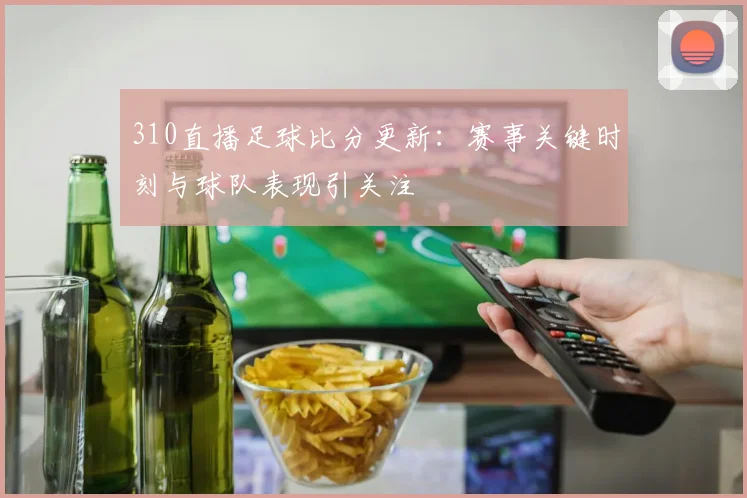 310直播足球比分更新：赛事关键时刻与球队表现引关注
